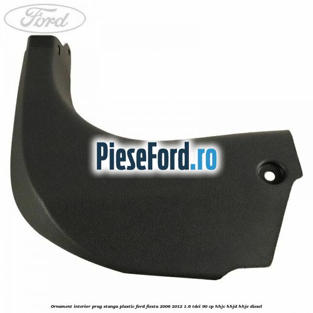 Ornament interior prag stanga plastic Ford Fiesta 2008-2012 1.6 TDCi 90 cp HHJC, HHJD, HHJE diesel