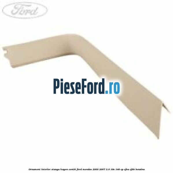 Ornament interior stanga hayon combi Ford Mondeo 2000-2007 2.0 16V 146 cp CJBA, CJBB benzina