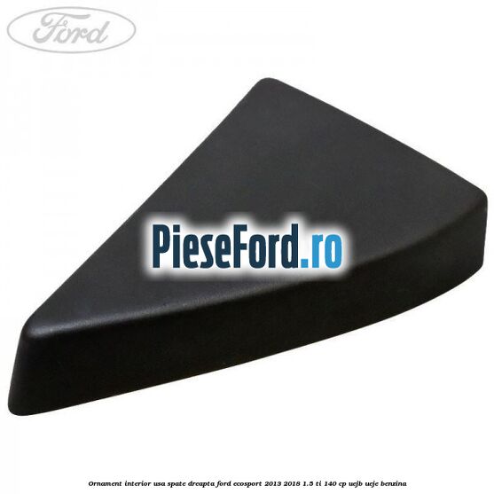 Ornament interior usa spate dreapta Ford EcoSport 2013-2018 1.5 Ti 140 cp UEJB, UEJE benzina