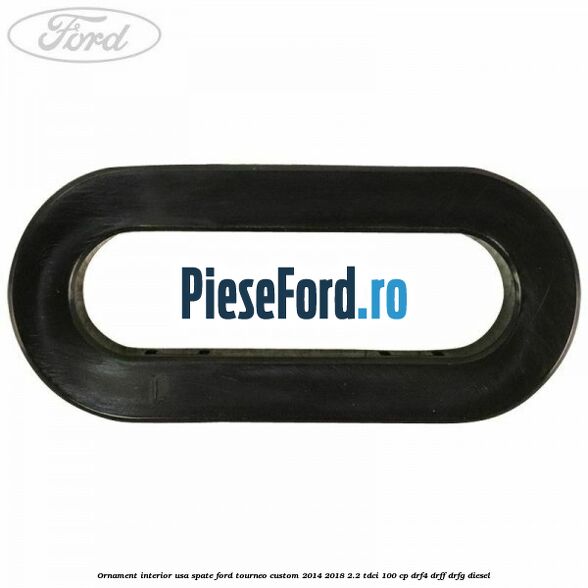 Ornament interior usa spate Ford Tourneo Custom 2014-2018 2.2 TDCi 100 cp Ornament interior usa spate Ford Tourneo Custom 2014-2018 2.2 TDCi 100 cp DRF4, DRFF, DRFG diesel