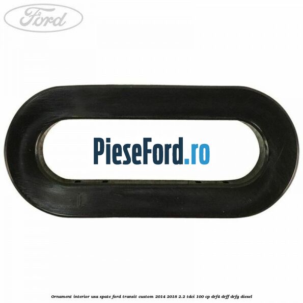 Ornament interior usa spate Ford Transit Custom 2014-2018 2.2 TDCi 100 cp Ornament interior usa spate Ford Transit Custom 2014-2018 2.2 TDCi 100 cp DRF4, DRFF, DRFG diesel