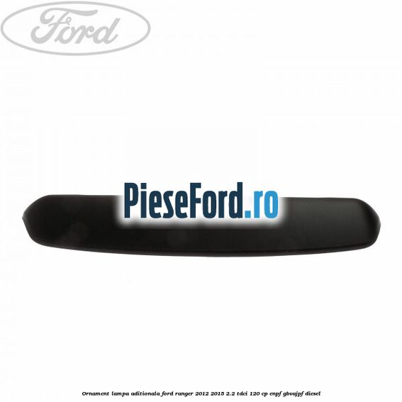 Ornament lampa aditionala Ford Ranger 2012-2015 2.2 TDCi 120 cp Ornament lampa aditionala Ford Ranger 2012-2015 2.2 TDCi 120 cp ENPF, GBVAJPF diesel
