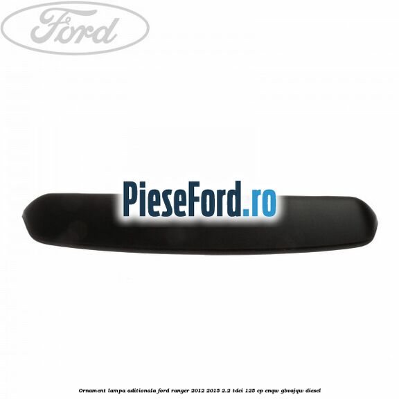 Ornament lampa aditionala Ford Ranger 2012-2015 2.2 TDCi 125 cp ENQW, GBVAJQW diesel