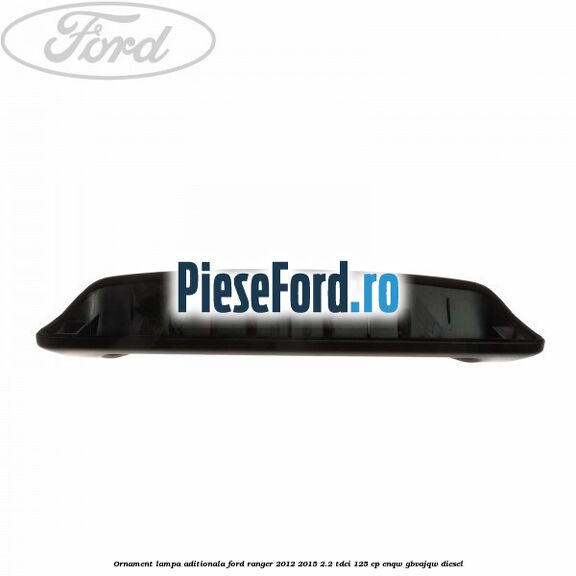 Ornament lampa aditionala Ford Ranger 2012-2015 2.2 TDCi 125 cp ENQW, GBVAJQW diesel