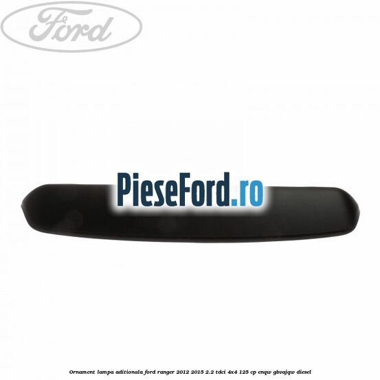 Ornament lampa aditionala Ford Ranger 2012-2015 2.2 TDCi 4x4 125 cp ENQW, GBVAJQW diesel
