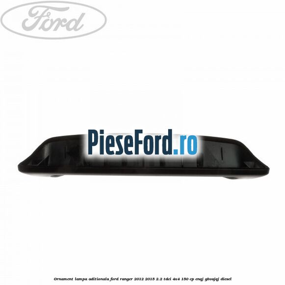 Ornament lampa aditionala Ford Ranger 2012-2015 2.2 TDCi 4x4 150 cp ENQJ, GBVAJQJ diesel