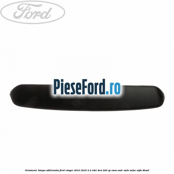 Ornament lampa aditionala Ford Ranger 2012-2015 3.2 TDCi 4x4 200 cp ENSA, SA2R, SA2S, SA2W, SAFA diesel