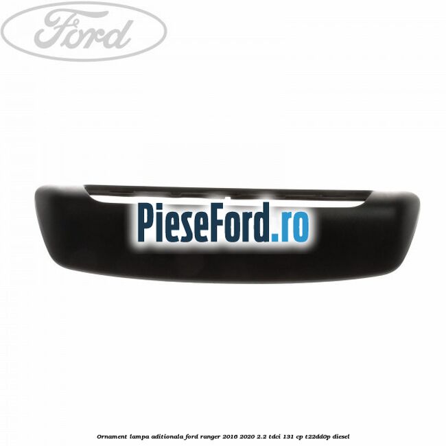 Ornament lampa aditionala Ford Ranger 2016-2020 2.2 TDCi 131 cp T22DD0P diesel
