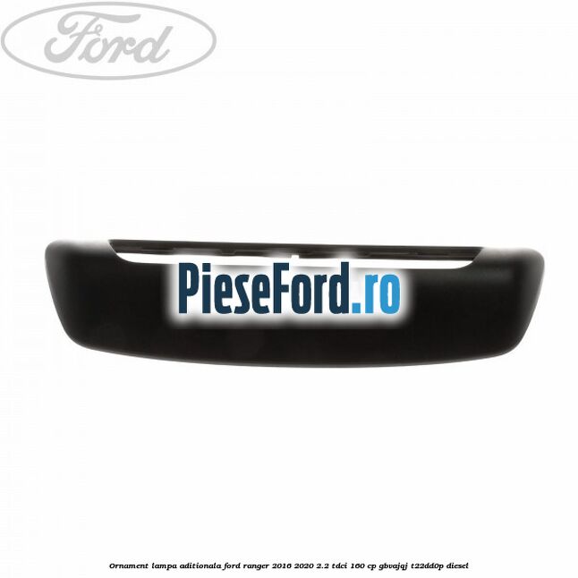Ornament lampa aditionala Ford Ranger 2016-2020 2.2 TDCi 160 cp Ornament lampa aditionala Ford Ranger 2016-2020 2.2 TDCi 160 cp GBVAJQJ, T22DD0P diesel