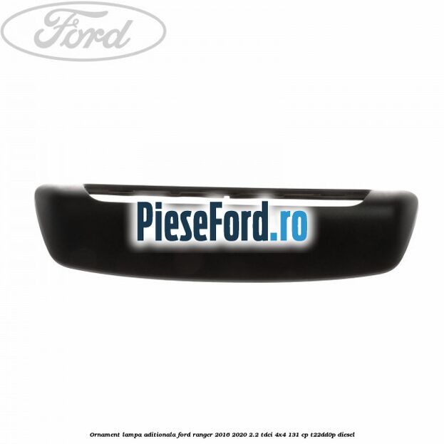 Ornament lampa aditionala Ford Ranger 2016-2020 2.2 TDCi 4x4 131 cp T22DD0P diesel