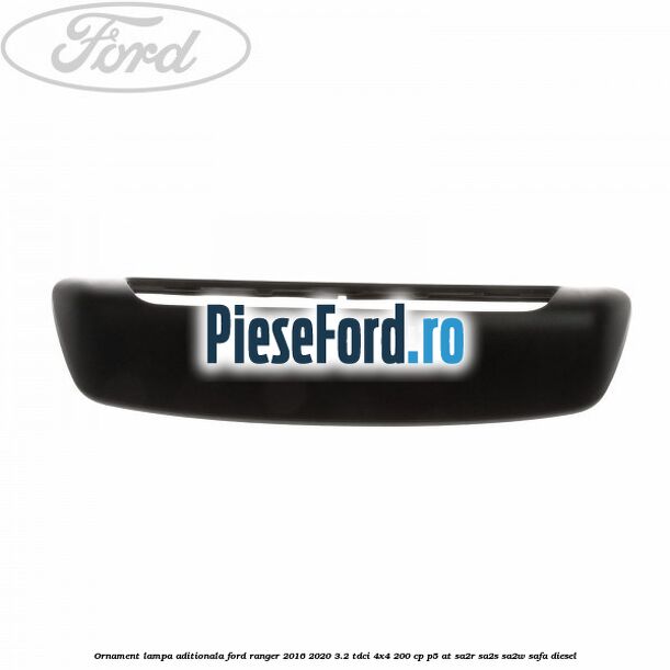 Ornament lampa aditionala Ford Ranger 2016-2020 3.2 TDCi 4x4 200 cp P5-AT, SA2R, SA2S, SA2W, SAFA diesel