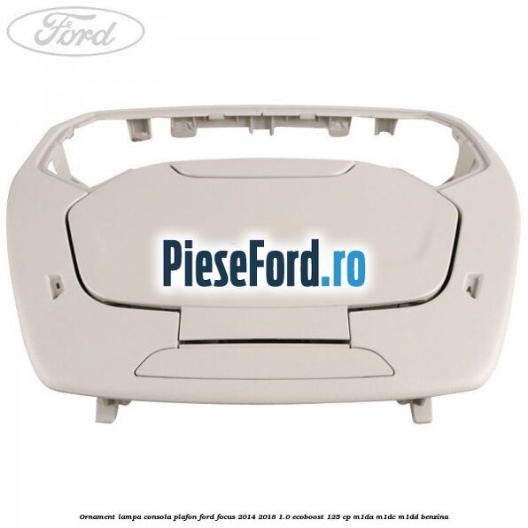 Ornament lampa consola plafon Ford Focus 2014-2018 1.0 EcoBoost 125 cp M1DA, M1DC, M1DD benzina