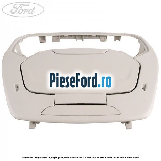 Ornament lampa consola plafon Ford Focus 2014-2018 1.5 TDCi 120 cp XWDA, XWDB, XWDC, XWDD, XWDE diesel