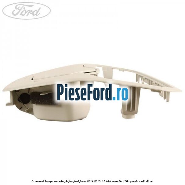 Ornament lampa consola plafon Ford Focus 2014-2018 1.5 TDCi ECOnetic 105 cp AEDA, XXDB diesel