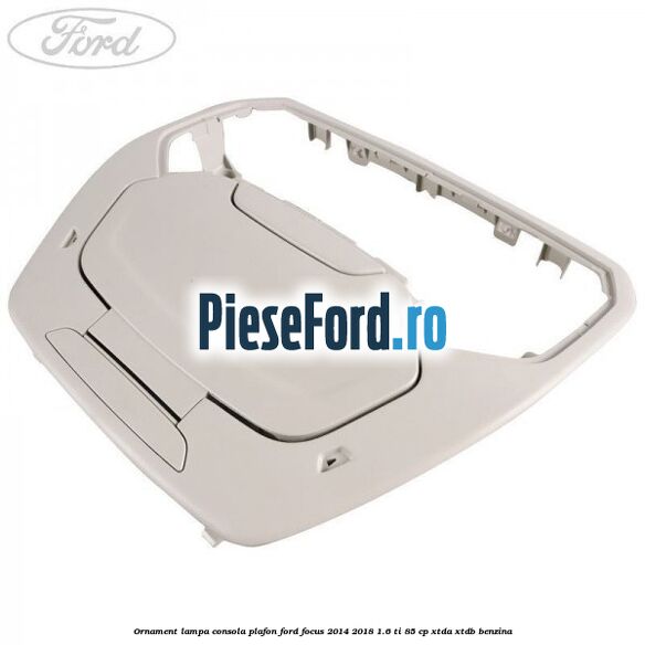 Ornament lampa consola plafon Ford Focus 2014-2018 1.6 Ti 85 cp XTDA, XTDB benzina