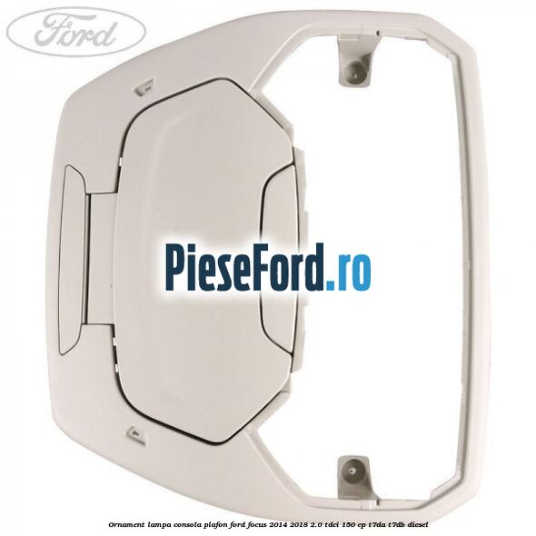 Ornament lampa consola plafon Ford Focus 2014-2018 2.0 TDCi 150 cp Ornament lampa consola plafon Ford Focus 2014-2018 2.0 TDCi 150 cp T7DA, T7DB diesel