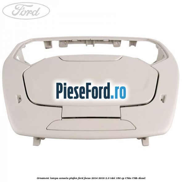 Ornament lampa consola plafon Ford Focus 2014-2018 2.0 TDCi 150 cp Ornament lampa consola plafon Ford Focus 2014-2018 2.0 TDCi 150 cp T7DA, T7DB diesel