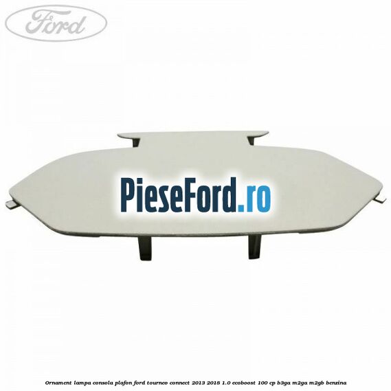 Ornament lampa consola plafon Ford Tourneo Connect 2013-2018 1.0 EcoBoost 100 cp B3GA, M2GA, M2GB benzina