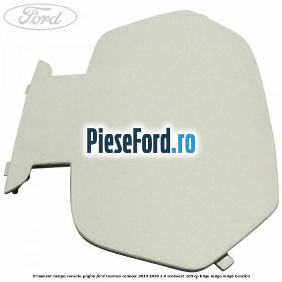 Ornament lampa consola plafon Ford Tourneo Connect 2013-2018 1.0 EcoBoost 100 cp B3GA, M2GA, M2GB benzina