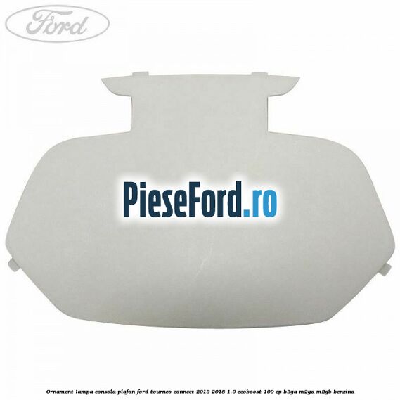 Ornament lampa consola plafon Ford Tourneo Connect 2013-2018 1.0 EcoBoost 100 cp B3GA, M2GA, M2GB benzina