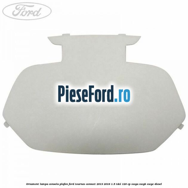 Ornament lampa consola plafon Ford Tourneo Connect 2013-2018 1.5 TDCi 120 cp Ornament lampa consola plafon Ford Tourneo Connect 2013-2018 1.5 TDCi 120 cp XWGA, XWGB, XWGC diesel