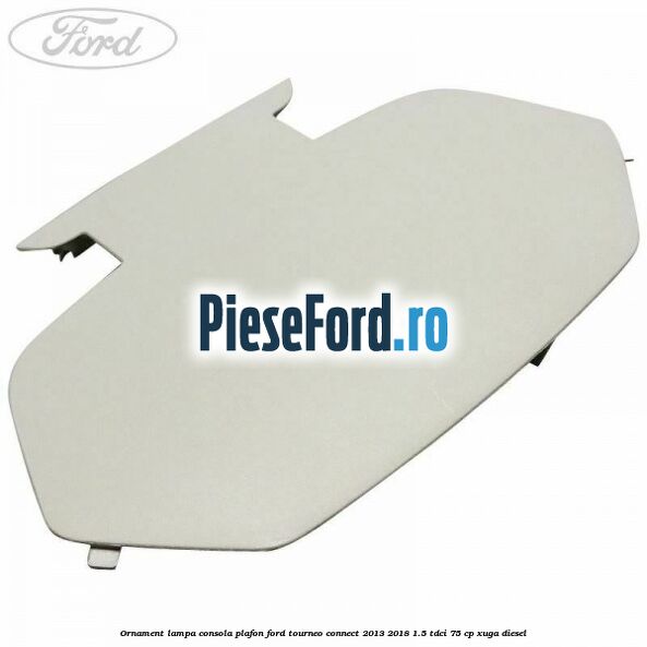 Ornament lampa consola plafon Ford Tourneo Connect 2013-2018 1.5 TDCi 75 cp XUGA diesel