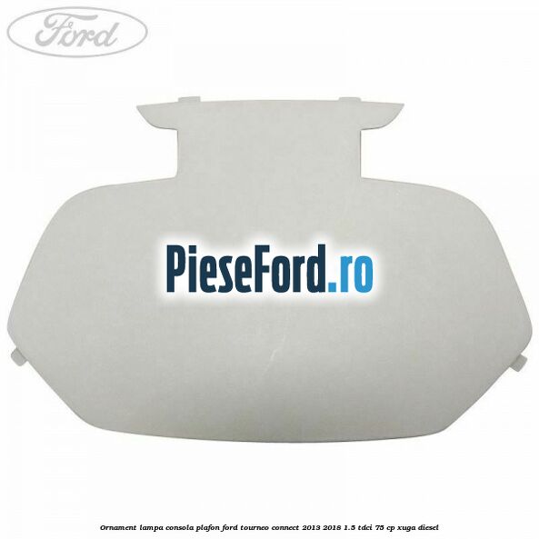 Ornament lampa consola plafon Ford Tourneo Connect 2013-2018 1.5 TDCi 75 cp XUGA diesel