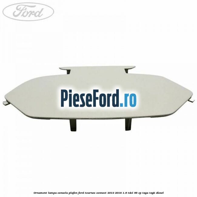 Ornament lampa consola plafon Ford Tourneo Connect 2013-2018 1.6 TDCi 95 cp TZGA, TZGB diesel