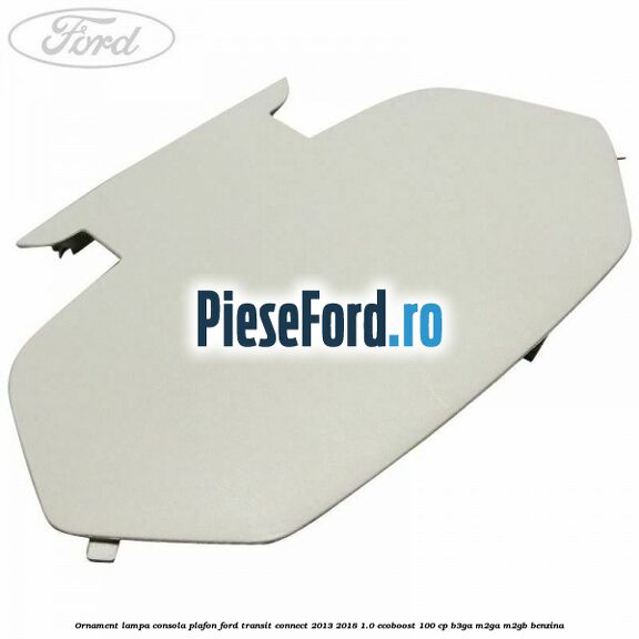 Ornament lampa consola plafon Ford Transit Connect 2013-2018 1.0 EcoBoost 100 cp B3GA, M2GA, M2GB benzina