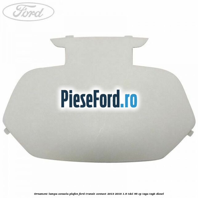 Ornament lampa consola plafon Ford Transit Connect 2013-2018 1.6 TDCi 95 cp TZGA, TZGB diesel