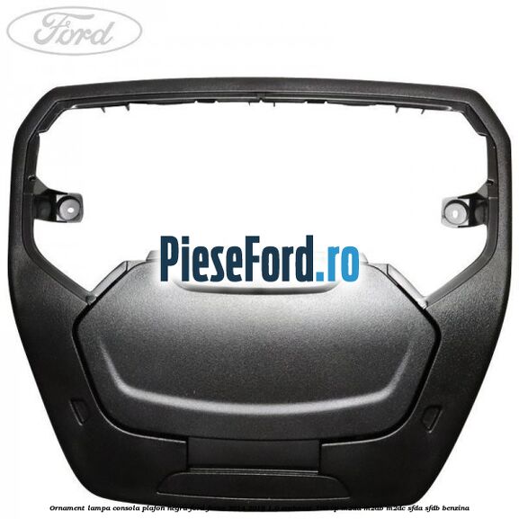 Ornament lampa consola plafon negru Ford Focus 2014-2018 1.0 EcoBoost 100 cp Ornament lampa consola plafon negru Ford Focus 2014-2018 1.0 EcoBoost 100 cp M2DA, M2DB, M2DC, SFDA, SFDB benzina