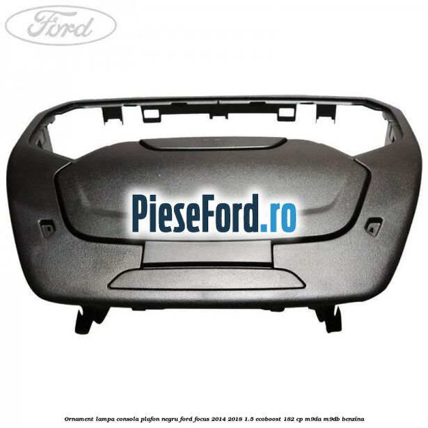 Ornament lampa consola plafon negru Ford Focus 2014-2018 1.5 EcoBoost 182 cp M9DA, M9DB benzina
