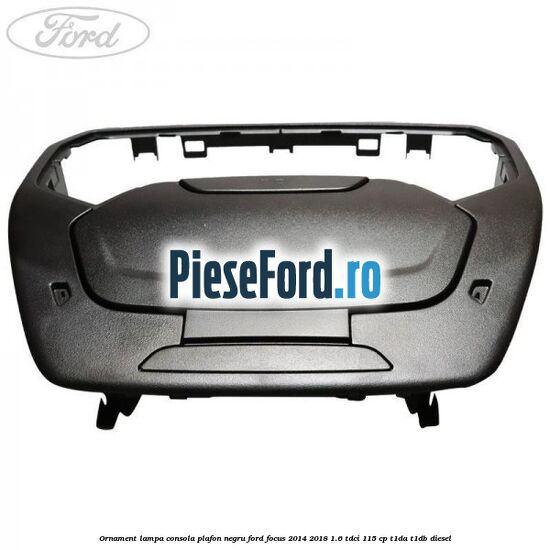 Ornament lampa consola plafon negru Ford Focus 2014-2018 1.6 TDCi 115 cp T1DA, T1DB diesel