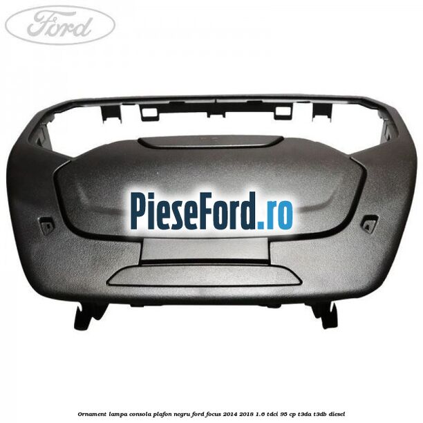 Ornament lampa consola plafon negru Ford Focus 2014-2018 1.6 TDCi 95 cp T3DA, T3DB diesel