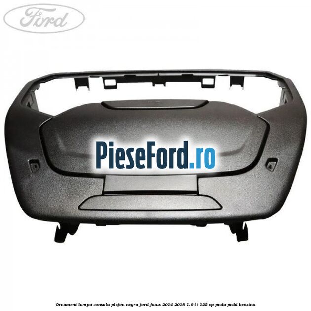 Ornament lampa consola plafon negru Ford Focus 2014-2018 1.6 Ti 125 cp PNDA, PNDD benzina