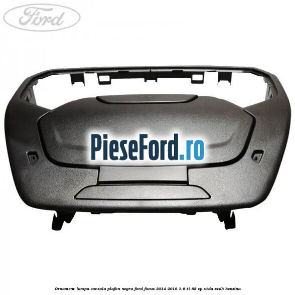 Ornament lampa consola plafon negru Ford Focus 2014-2018 1.6 Ti 85 cp XTDA, XTDB benzina