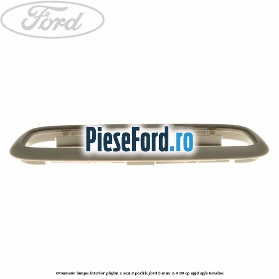 Ornament lampa interior plafon 1 sau 3 pozitii Ford B-Max 1.4 90 cp SPJD, SPJE benzina