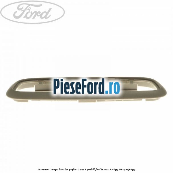 Ornament lampa interior plafon 1 sau 3 pozitii Ford B-Max 1.4 LPG 90 cp RTJC LPG