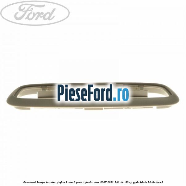 Ornament lampa interior plafon 1 sau 3 pozitii Ford C-Max 2007-2011 1.6 TDCi 90 cp GPDA, HHDA, HHDB diesel