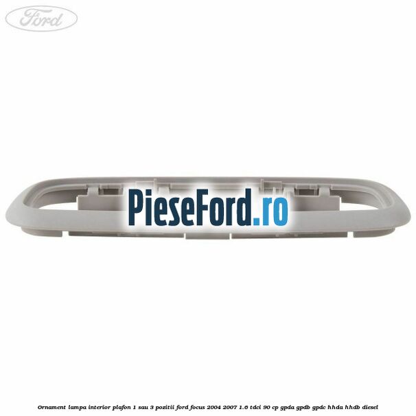 Ornament lampa interior plafon 1 sau 3 pozitii Ford Focus 2004-2007 1.6 TDCi 90 cp Ornament lampa interior plafon 1 sau 3 pozitii Ford Focus 2004-2007 1.6 TDCi 90 cp GPDA, GPDB, GPDC, HHDA, HHDB diesel