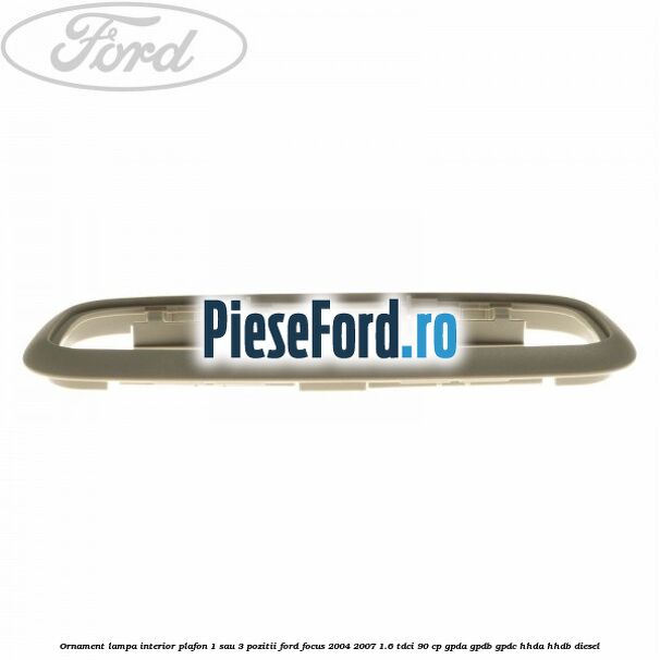 Ornament lampa interior plafon 1 sau 3 pozitii Ford Focus 2004-2007 1.6 TDCi 90 cp Ornament lampa interior plafon 1 sau 3 pozitii Ford Focus 2004-2007 1.6 TDCi 90 cp GPDA, GPDB, GPDC, HHDA, HHDB diesel