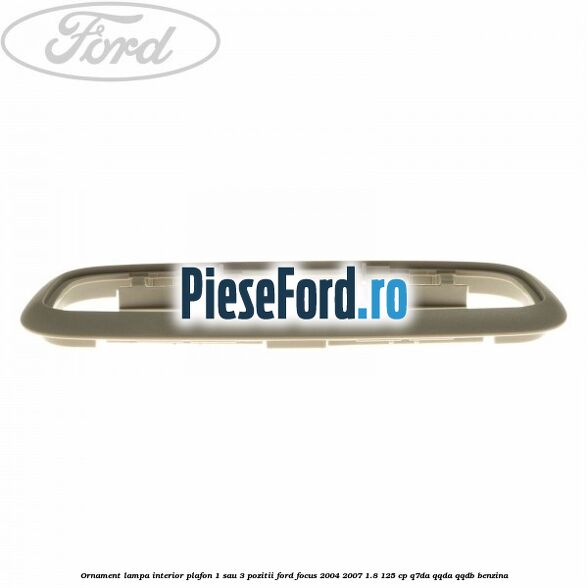 Ornament lampa interior plafon 1 sau 3 pozitii Ford Focus 2004-2007 1.8 125 cp Q7DA, QQDA, QQDB benzina