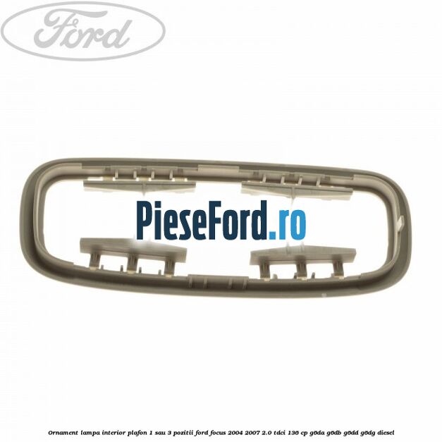 Ornament lampa interior plafon 1 sau 3 pozitii Ford Focus 2004-2007 2.0 TDCi 136 cp G6DA, G6DB, G6DD, G6DG diesel