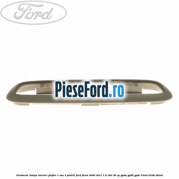Ornament lampa interior plafon 1 sau 3 pozitii Ford Focus 2008-2011 1.6 TDCi 90 cp GPDA, GPDB, GPDC, HHDA, HHDB diesel