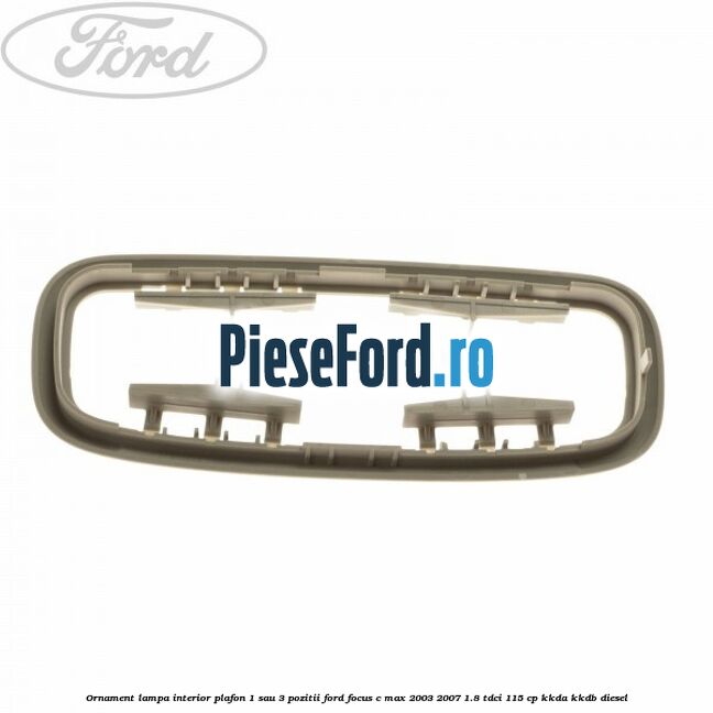 Ornament lampa interior plafon 1 sau 3 pozitii Ford Focus C-Max 2003-2007 1.8 TDCi 115 cp KKDA, KKDB diesel
