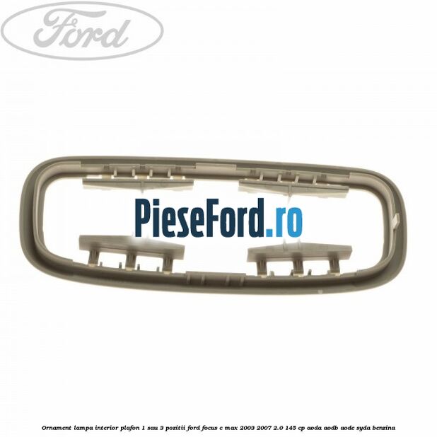 Ornament lampa interior plafon 1 sau 3 pozitii Ford Focus C-Max 2003-2007 2.0 145 cp AODA, AODB, AODE, SYDA benzina