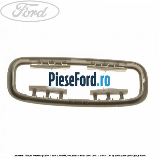 Ornament lampa interior plafon 1 sau 3 pozitii Ford Focus C-Max 2003-2007 2.0 TDCi 136 cp G6DA, G6DB, G6DD, G6DG diesel