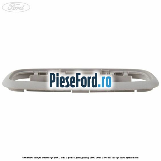 Ornament lampa interior plafon 1 sau 3 pozitii Ford Galaxy 2007-2014 2.0 TDCi 115 cp KLWA, TYWA diesel