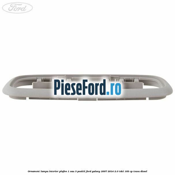 Ornament lampa interior plafon 1 sau 3 pozitii Ford Galaxy 2007-2014 2.0 TDCi 163 cp TXWA diesel