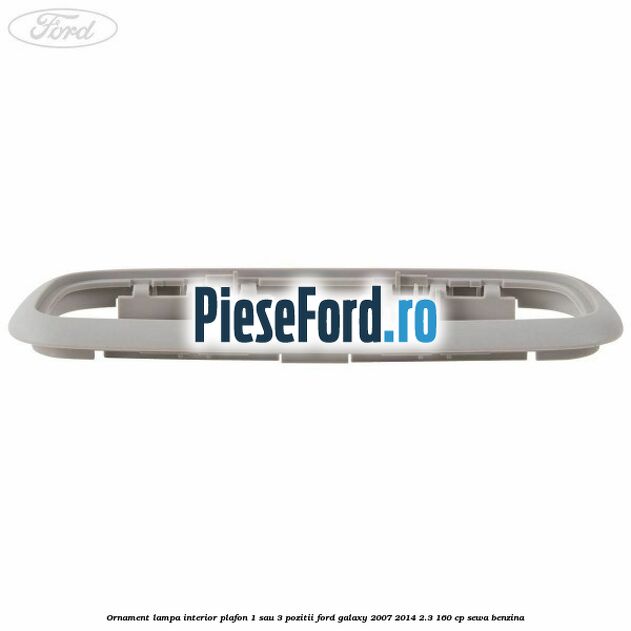 Ornament lampa interior plafon 1 sau 3 pozitii Ford Galaxy 2007-2014 2.3 160 cp Ornament lampa interior plafon 1 sau 3 pozitii Ford Galaxy 2007-2014 2.3 160 cp SEWA benzina